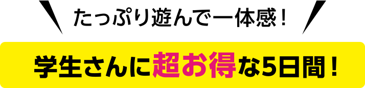 たっぷり遊んで一体感！ 学生さんに超お得な5日間！